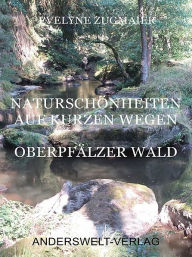 Title: Naturschönheiten auf kurzen Wegen - Oberpfälzer Wald, Author: Evelyne Zugmaier