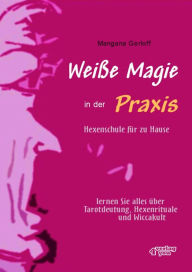 Title: Weiße Magie in der Praxis - Hexenschule für zu Hause: Lernen Sie alles über Tarot-Deutung, Hexenrituale und Wicca-Kult., Author: Mangana Gerloff