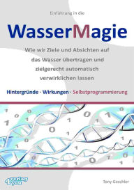 Title: Einführung in die Wassermagie: Wie wir Ziele und Absichten auf das Wasser übertragen und zielgerecht automatisch verwirklichen lassen. Hintergründe, Wirkungen, Selbstprogrammierung, Author: Tony Gaschler