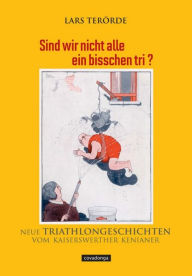 Title: Sind wir nicht alle ein bisschen tri?: Neue Triathlongeschichten vom Kaiserswerther Kenianer, Author: Lars Terörde