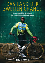 Title: Das Land der zweiten Chance: Die erstaunliche Geschichte des ruandischen Radsportteams, Author: Tim Lewis