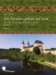 Title: Ein Paradies, gebaut auf Sand: Das Leben der Herzogin Elisabeth zu Sachsen, Teil 2, Author: Anja Zimmer