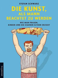 Title: Die Kunst, als Mann beachtet zu werden, Author: Stefan Schwarz