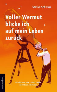 Title: Voller Wermut blicke ich auf mein Leben zurück: Geschichten vom Leben, Lieben und Abschiednehmen, Author: Stefan Schwarz