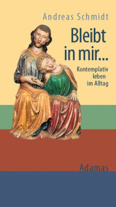 Title: Bleibt in mir ...: Kontemplativ leben im Alltag, Author: Andreas Schmidt