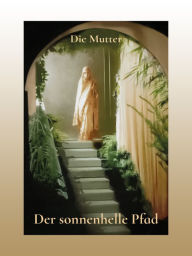 Title: Der sonnenhelle Pfad: Ausschnitte aus Gesprächen und Schriften der Mutter, Author: Die (d.i. Mira Alfassa) Mutter