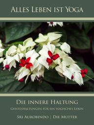 Title: Die innere Haltung: Geisteshaltungen für ein yogisches Leben, Author: Sri Aurobindo