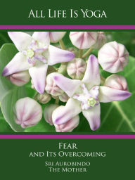 Title: All Life Is Yoga: Fear and Its Overcoming, Author: Sri Aurobindo