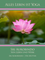 Title: Sri Aurobindo - Sein Leben und Werk, Author: Sri Aurobindo