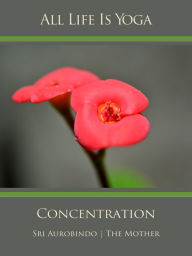 Title: All Life Is Yoga: Concentration, Author: Sri Aurobindo