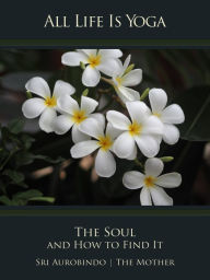 Title: All Life Is Yoga: The Soul and How to Find It, Author: Sri Aurobindo
