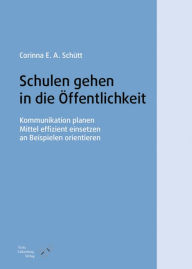 Title: Schulen gehen in die Öffentlichkeit: Kommunikation planen, Mittel effizient einsetzen, an Beispielen orientieren, Author: Corinna E. A. Schütt