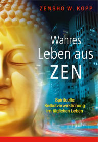 Title: Wahres Leben aus Zen: Spirituelle Selbstverwirklichung im täglichen Leben, Author: Zensho W. Kopp