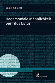 Title: Hegemoniale Mannlichkeit bei Titus Livius, Author: Daniel Albrecht