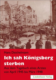 Title: Ich sah Königsberg sterben: Aus dem Tagebuch eines Arztes von April 1945 bis März 1948, Author: Hans Deichelmann