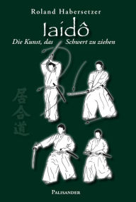 Title: Iaidô: Die Kunst, das Schwert zu ziehen, Author: Roland Habersetzer