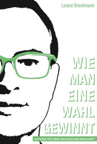 Title: Wie man eine Wahl gewinnt: Leitfaden für einen erfolgreichen Wahlkampf, Author: Lorenz Brockmann