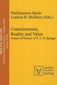 Title: Consciousness, Reality and Value: Essays in Honour of T.L.S. Sprigge, Author: Pierfrancesco Basile