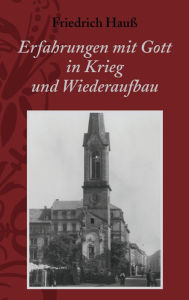 Title: Erfahrungen mit Gott in Krieg und Wiederaufbau: Wunder der Bewahrung, Wunder des geistlichen Aufwachens, Wachsens und Festwerdens, Author: Friedrich Hauß