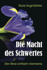 Title: Die Macht des Schwertes: Der Stasi entkam niemand, Author: Doris Vogt-Köhler