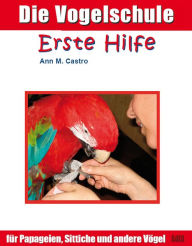 Title: Die Vogelschule. Erste Hilfe für Papageien, Sittiche und andere Vögel, Author: Ann Castro