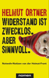 Title: Widerstand ist zwecklos. Aber sinnvoll.: Notwehr-Notizen von der Heimat-Front, Author: Helmut Ortner