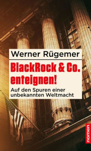 Title: BlackRock & Co. enteignen!: Auf den Spuren einer unbekannten Weltmacht, Author: Werner Rügemer