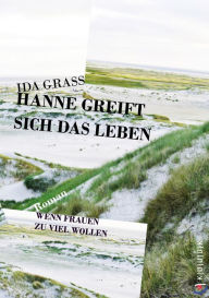 Title: Hanne greift sich das Leben: Roman. Wenn Frauen zu viel wollen, Author: Ida Grass