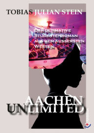Title: Aachen Unlimited: Der ultimative Studentenroman aus dem äußersten Westen, Author: Tobias Julian Stein