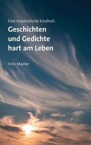 Title: Eine musikalische Kindheit: Geschichten und Gedichte hart am Leben, Author: Fritz Mädler