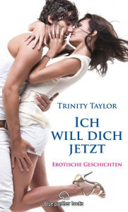 Title: Ich will dich jetzt Erotische Geschichten: Liebe, Verlangen und Leidenschaft ..., Author: Trinity Taylor