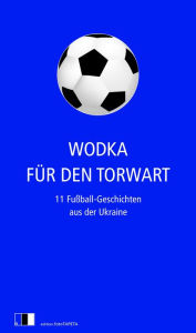 Title: Wodka für den Torwart: 11 Fußball-Geschichten aus der Ukraine, Author: Serhij Zhadan