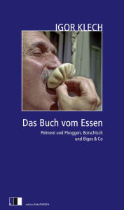 Title: Das Buch vom Essen: Pelmeni und Piroggen, Borschtsch und Bigos & Co, Author: Igor Klech