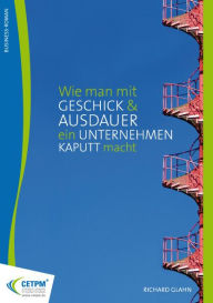 Title: Wie man mit Geschick und Ausdauer ein Unternehmen kaputt macht: Business-Roman, Author: Richard Glahn
