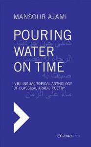 Title: Pouring Water on Time: A Bilingual Topical Anthology of Classical Arabic Poetry, Author: Mansour Ajami