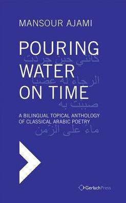 Pouring Water on Time: A Bilingual Topical Anthology of Classical Arabic Poetry