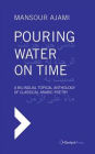 Pouring Water on Time: A Bilingual Topical Anthology of Classical Arabic Poetry