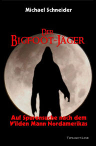 Title: Der Bigfoot-Jäger: Auf Spurensuche nach dem Wilden Mann Nordamerikas, Author: Michael Schneider