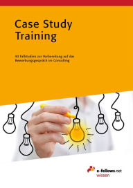 Title: Case Study Training: 40 Fallstudien zur Vorbereitung auf das Bewerbungsgespräch im Consulting, Author: e-fellows.net