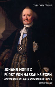 Title: Johann Moritz Fürst von Nassau-Siegen: Gouverneur des holländischen Brasiliens, Author: Evaldo Cabral de Mello
