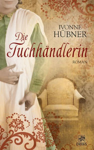 Title: Die Tuchhändlerin: Liebesroman aus der Zeit der Weberaufstände, Author: Ivonne Hübner