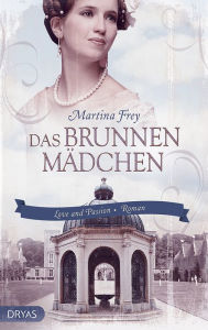 Title: Das Brunnenmädchen: Ein Liebesroman aus dem Wiesbaden des 19. Jahrhunderts, Author: Martina Frey