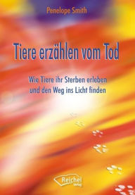 Title: Tiere erzählen vom Tod: Wie Tiere ihr Sterben erleben und den Weg ins Licht finden, Author: Penelope Smith