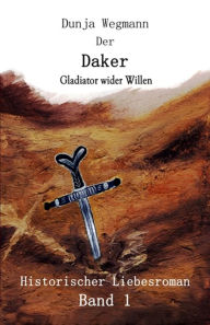 Title: Der Daker - Band 1: Gladiator wider Willen, Author: Dunja Wegmann