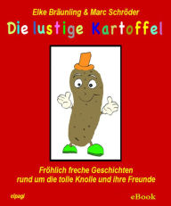 Title: Die lustige Kartoffel: Fröhlich freche Geschichten rund um die tolle Knolle und ihre Freunde, Author: Elke Bräunling