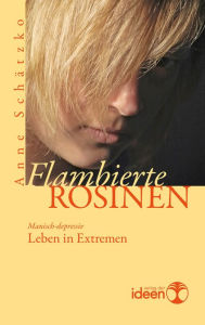 Title: Flambierte Rosinen: Manisch-depressiv - Leben in Extremen, Author: Anne Schätzko