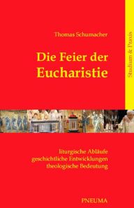 Title: Die Feier der Eucharistie: Liturgische Abläufe - geschichtliche Entwicklungen - theologische Bedeutung, Author: Thomas Schumacher