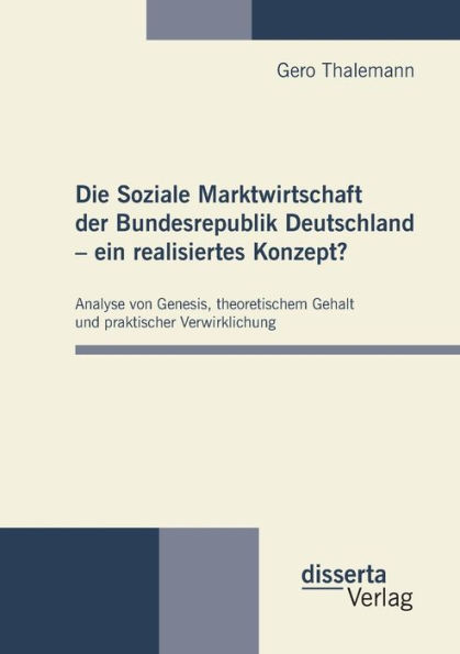 Die Soziale Marktwirtschaft der Bundesrepublik Deutschland - ein realisiertes Konzept?: Analyse von Genesis, theoretischem Gehalt und praktischer Verwirklichung