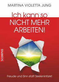 Title: Ich kann so nicht mehr arbeiten!: Freude und Sinn statt Seeleninfarkt, Author: Martina Violetta Jung