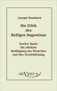 Title: Die Ethik des heiligen Augustinus, Zweiter Band: Die sittliche Befähigung des Menschen und ihre Verwirklichung, Author: Joseph Mausbach